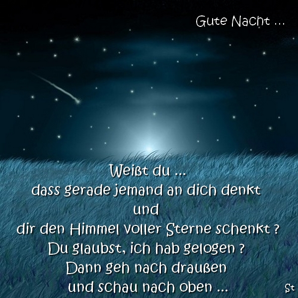 Weißt du ...
dass gerade jemand an dich denkt
und
dir den Himmel voller Sterne schenkt ?
Du glaubst, ich hab gelogen ?
Dann geh nach draußen
und schau nach oben ...