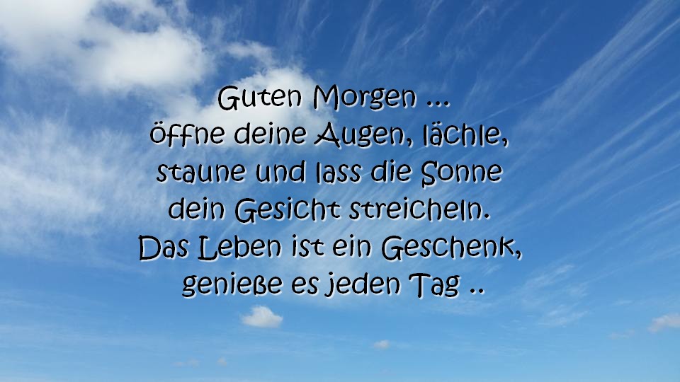 Guten Morgen
öffne deine Augen, lächle, staune und lass die Sonne dein Gesicht streicheln. Das Leben ist ein Geschenk, genieße es jeden Tag