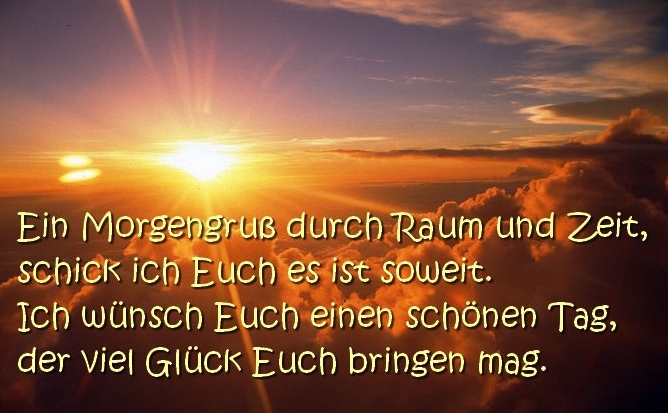 Ein Morgengruß durch Raum und Zeit, schick ich Euch es ist soweit. Ich wünsch Euch einen schönen Tag, der viel Glück Euch bringen mag.