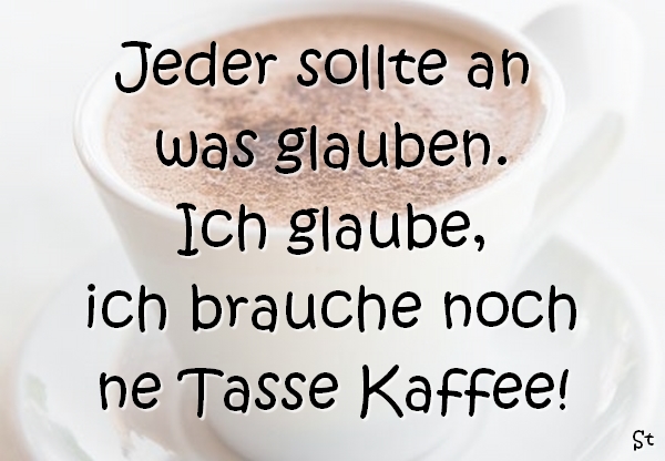 Jeder sollte an was glauben.
Ich glaube,
ich brauche noch
ne Tasse Kaffee!