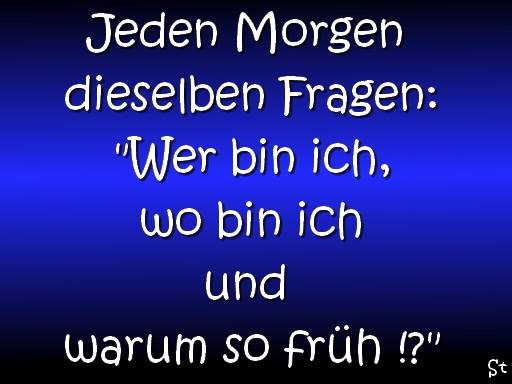 Jeden Morgen stelle ich mir die gleiche Frage: „Wer bin ich und wieso so früh ?!

