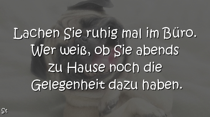 Lachen sie ruhig mal im Büro. Wer weiß, ob sie abends zu Hause noch die Gelegenheit dazu haben.