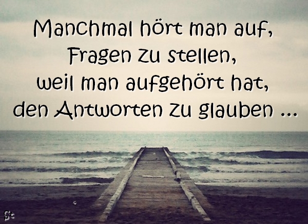 Manchmal hört man auf, Fragen zu stellen,
weil man aufgehört hat, den Antworten zu glauben ...