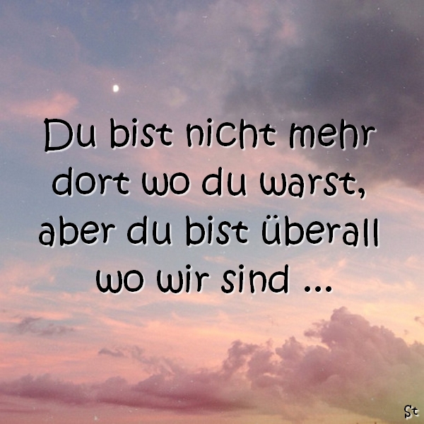 Du bist nicht mehr dort wo du warst aber du bist überall wo wir sind