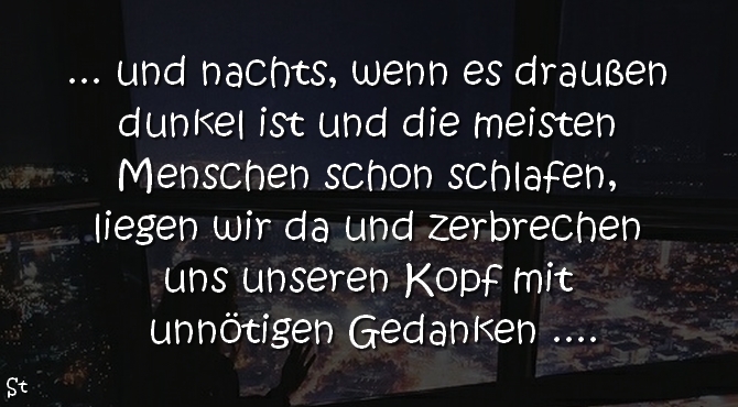 ... und nachts, wenn es draußen dunkel ist und die meisten Menschen schon schlafen, liegen wir da und zerbrechen uns unseren Kopf mit unnötigen Gedanken ....