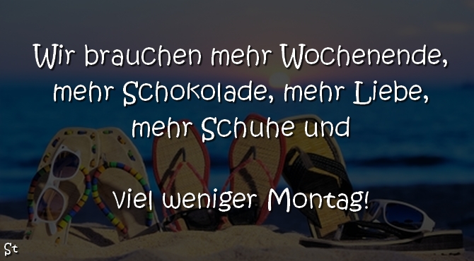 Wir brauchen mehr Wochenende,
mehr Schokolade,
mehr Liebe,
mehr Schuhe und
viel weniger Montag!