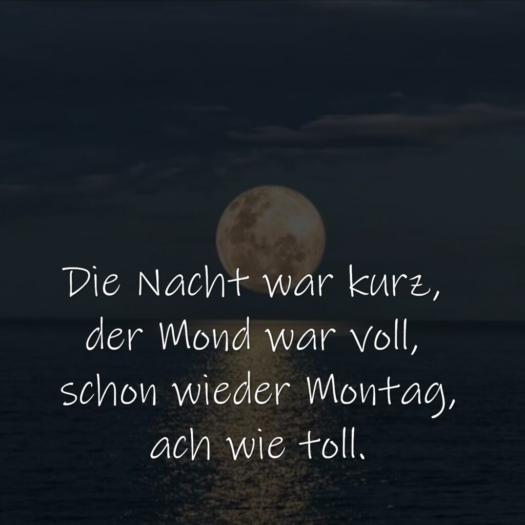 Die Nacht war kurz,
der Mond war voll,
schon wieder Montag,
ach wie toll.