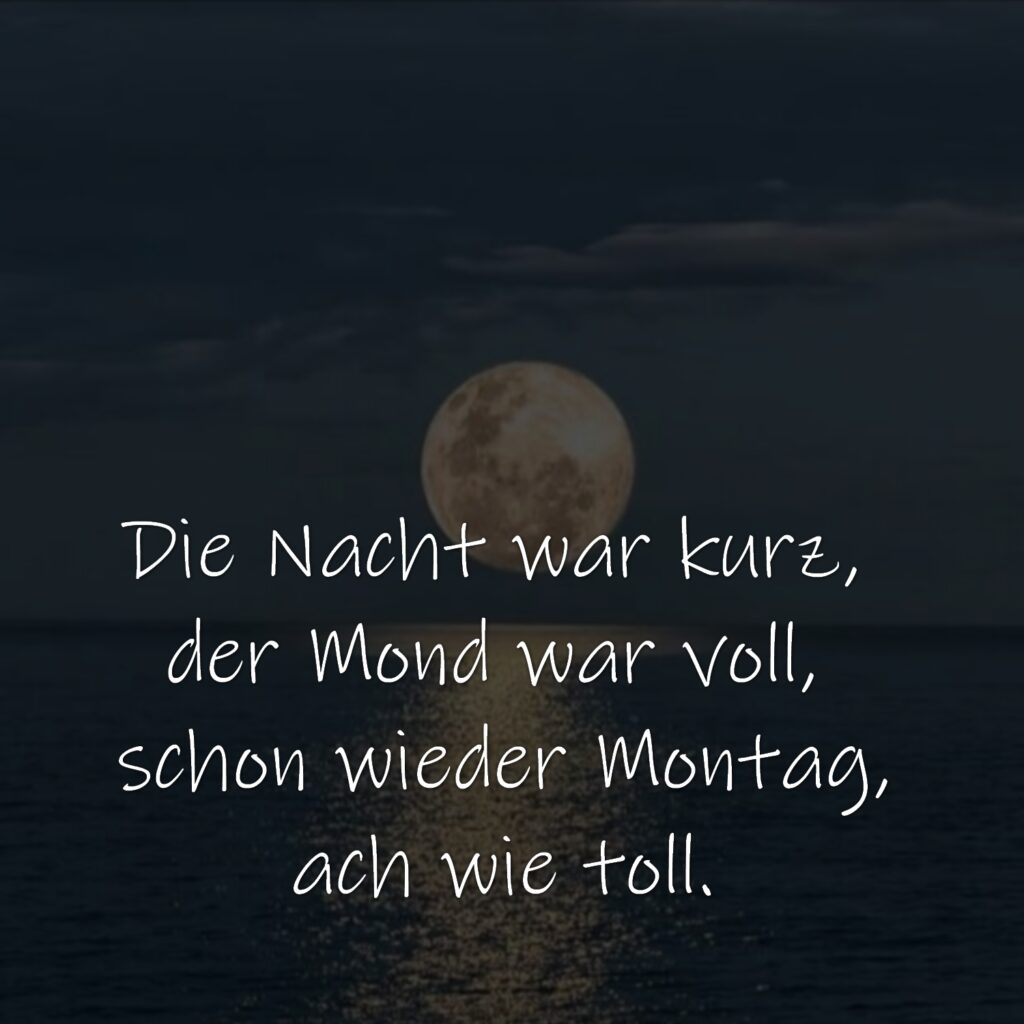 Die Nacht war kurz, 
der Mond war voll, 
schon wieder Montag,
ach wie toll.