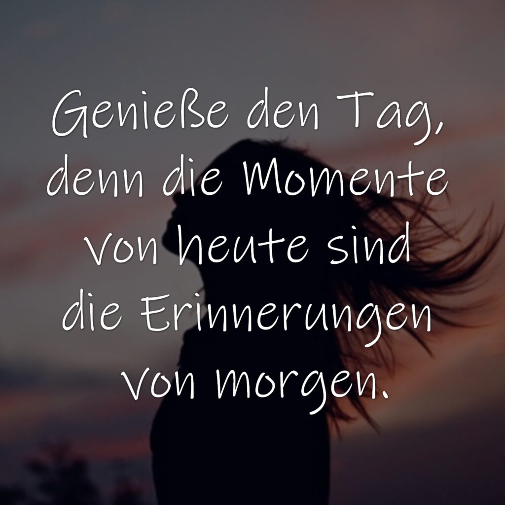 Genieße den Tag, denn die Momente von heute sind die Erinnerungen von morgen.