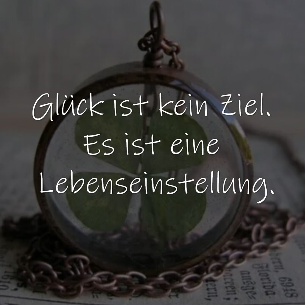 Glück ist kein Ziel. Es ist eine Lebenseinstellung.