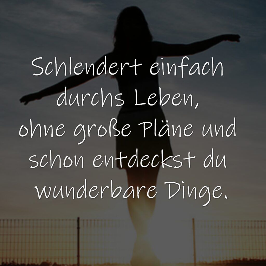 Schlendert einfach durchs Leben, ohne große Pläne und schon entdeckst du wunderbare Dinge.