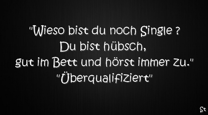 "Wieso bist du noch Single ?
Du bist hübsch, gut im Bett und hörst immer zu."
"Überqualifiziert"