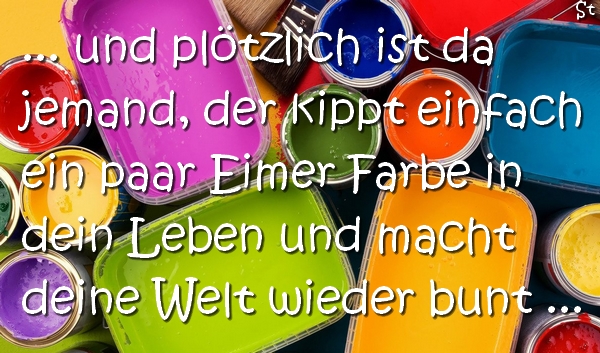 ... und plötzlich ist da jemand, der kippt einfach ein paar Eimer Farbe in dein Leben und macht deine Welt wieder bunt ...