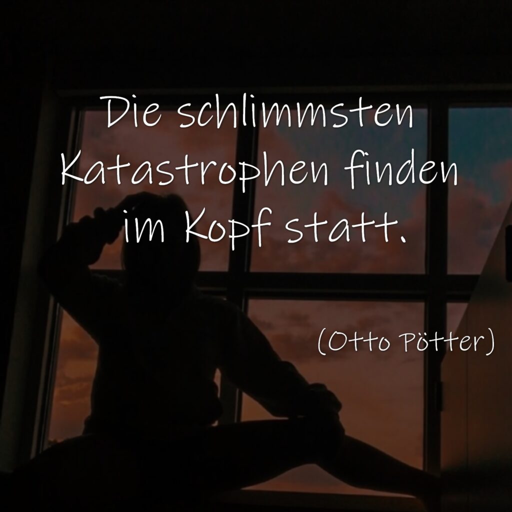 Die schlimmsten Katastrophen finden im Kopf statt. (Otto Pötter)