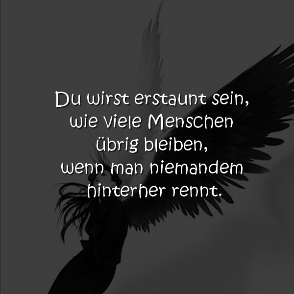 Du wirst erstaunt sein, wie viele Menschen übrig bleiben, wenn man niemandem hinterher rennt ....