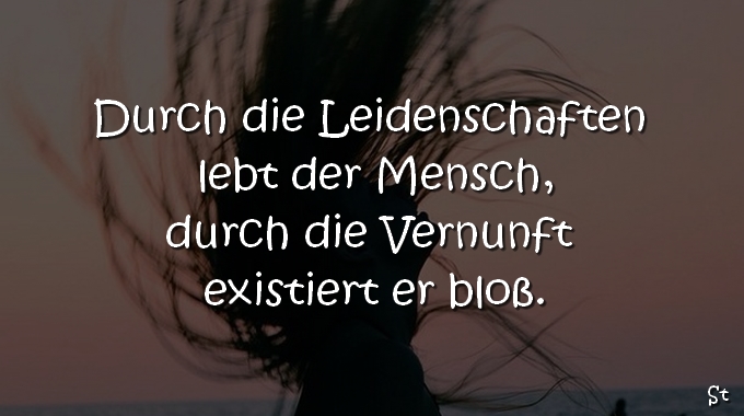 Durch die Leidenschaften lebt der Mensch, durch die Vernunft existiert er bloß.