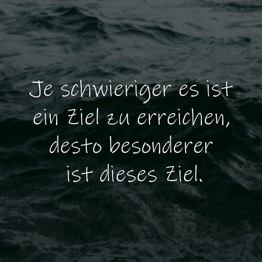 Je schwieriger es ist ein Ziel zu erreichen, desto besonderer ist dieses Ziel.