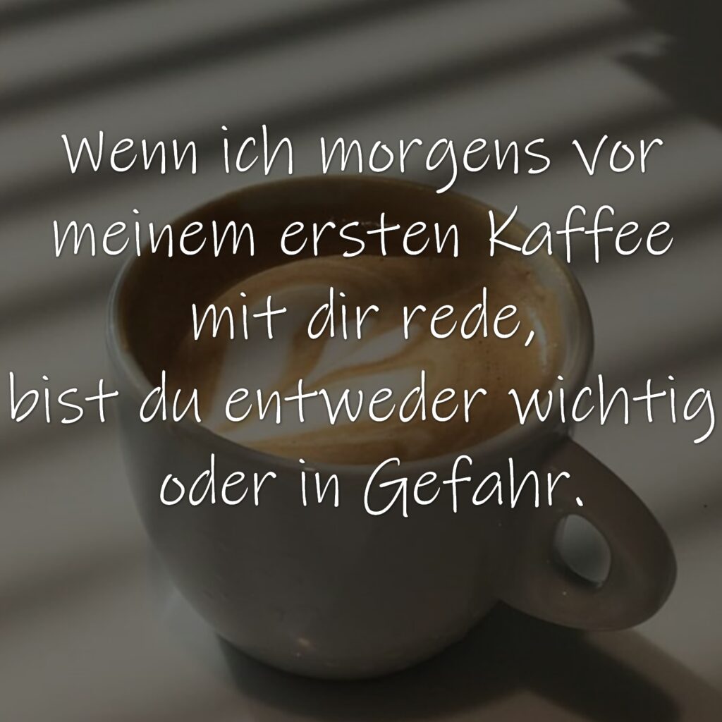 Wenn ich morgens vor meinem ersten Kaffee mit dir rede, bist du entweder wichtig oder in Gefahr.