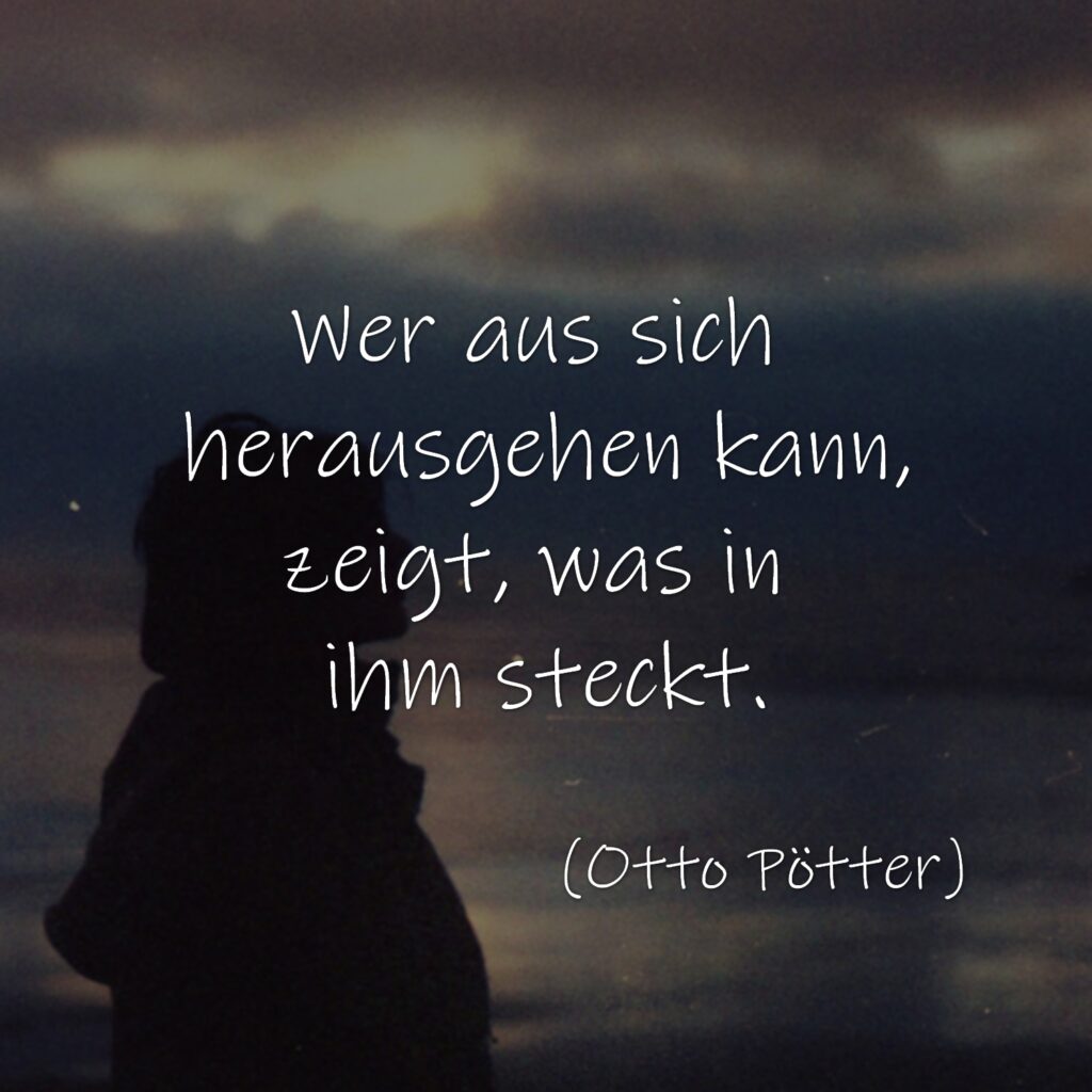 Wer aus sich herausgehen kann, zeigt, was in ihm steckt. (Otto Pötter)