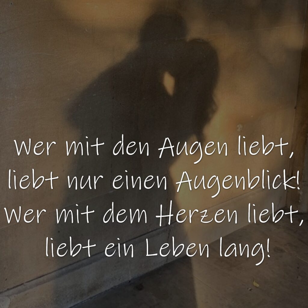 Wer mit den Augen liebt, liebt nur einen Augenblick! Wer mit dem Herzen liebt, liebt ein leben lang!