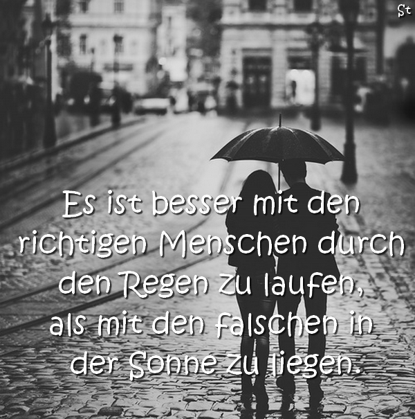 Es ist besser mit den richtigen Menschen durch den Regen laufen,
als mit den falschen in der Sonne zu liegen.