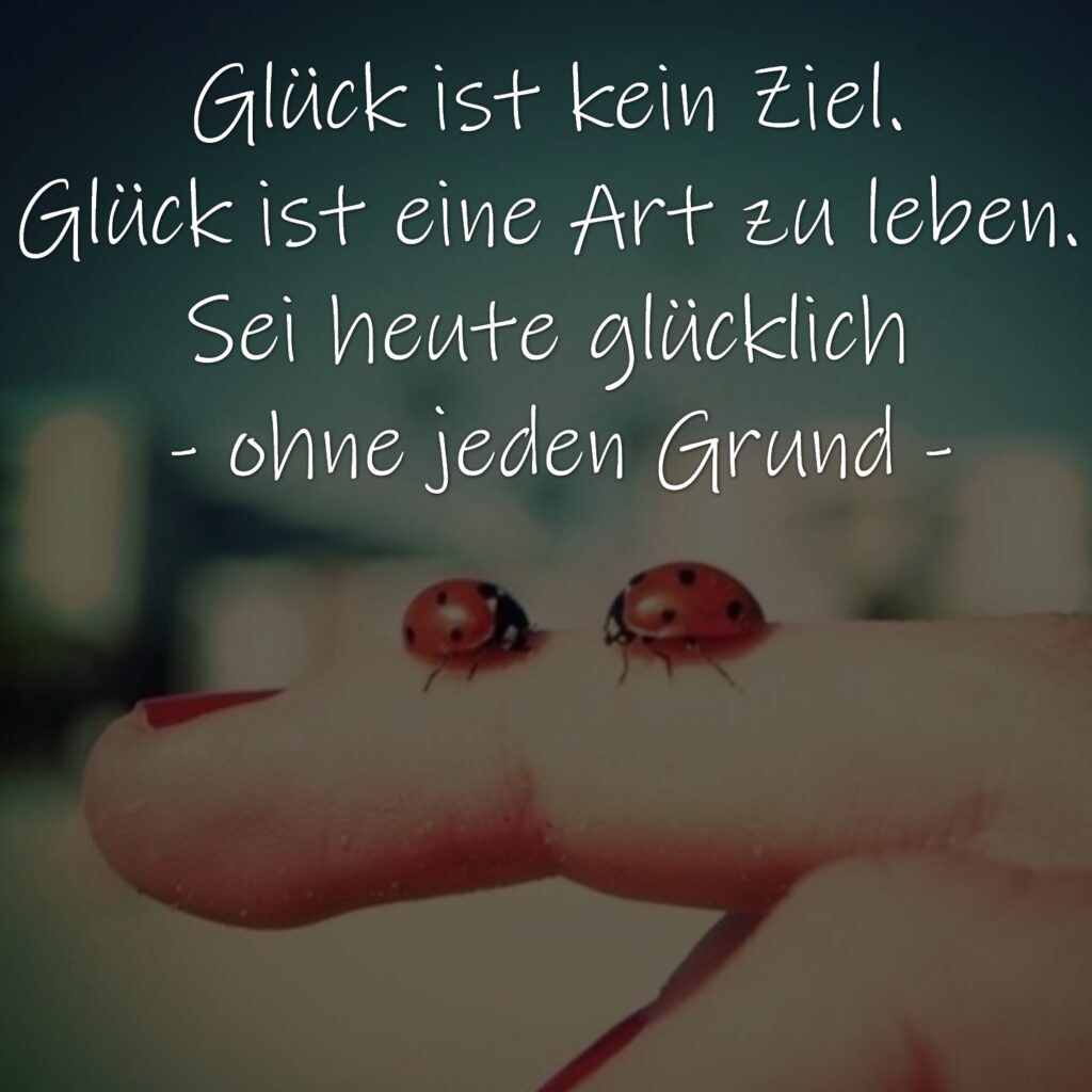 Glück ist kein Ziel. Glück ist eine Art zu leben. Sei heute glücklich - ohne jeden Grund.