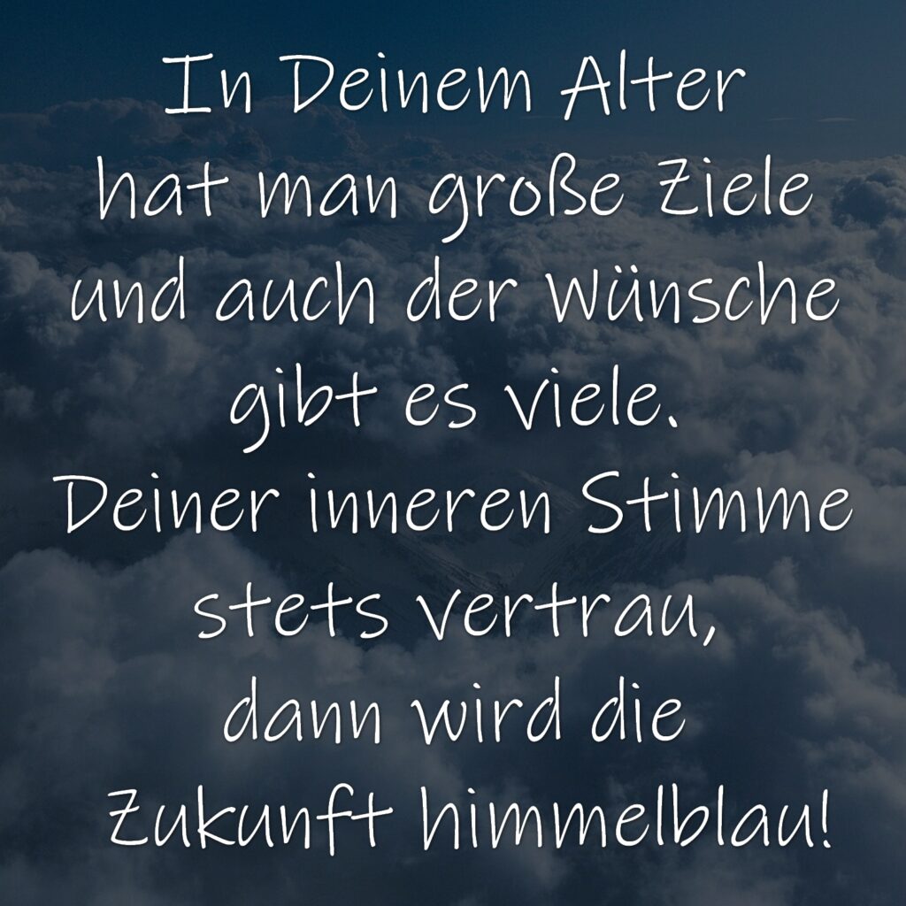 In Deinem Alter hat man große Ziele und auch der Wünsche gibt es viele. Deiner inneren Stimme stets vertrau, dann wird die Zukunft himmelblau!