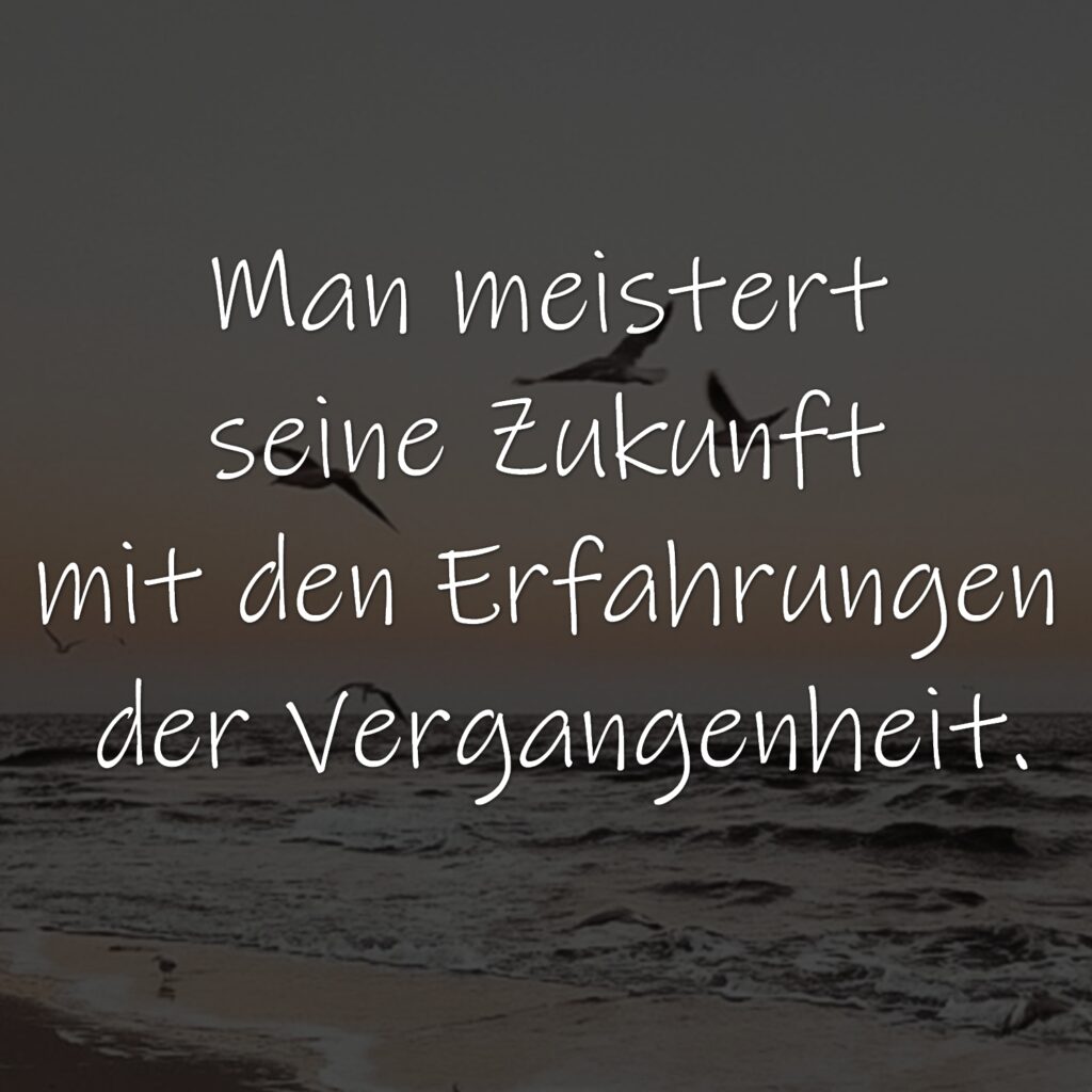 Man meistert seine Zukunft mit den Erfahrungen der Vergangenheit.