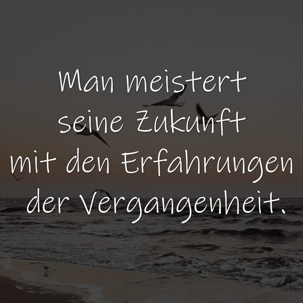 Man meistert seine Zukunft mit den Erfahrungen der Vergangenheit.