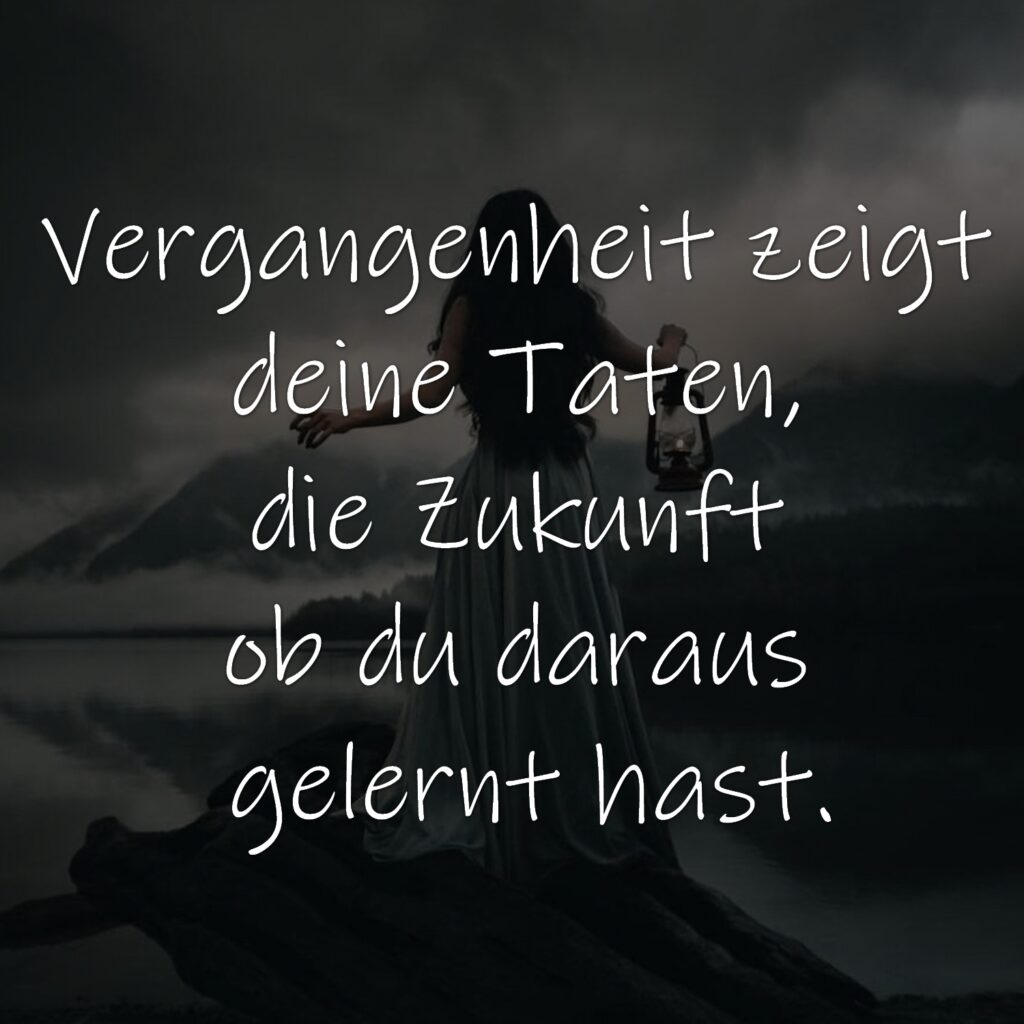 Vergangenheit zeigt deine Taten, die Zukunft ob du daraus gelernt hast.