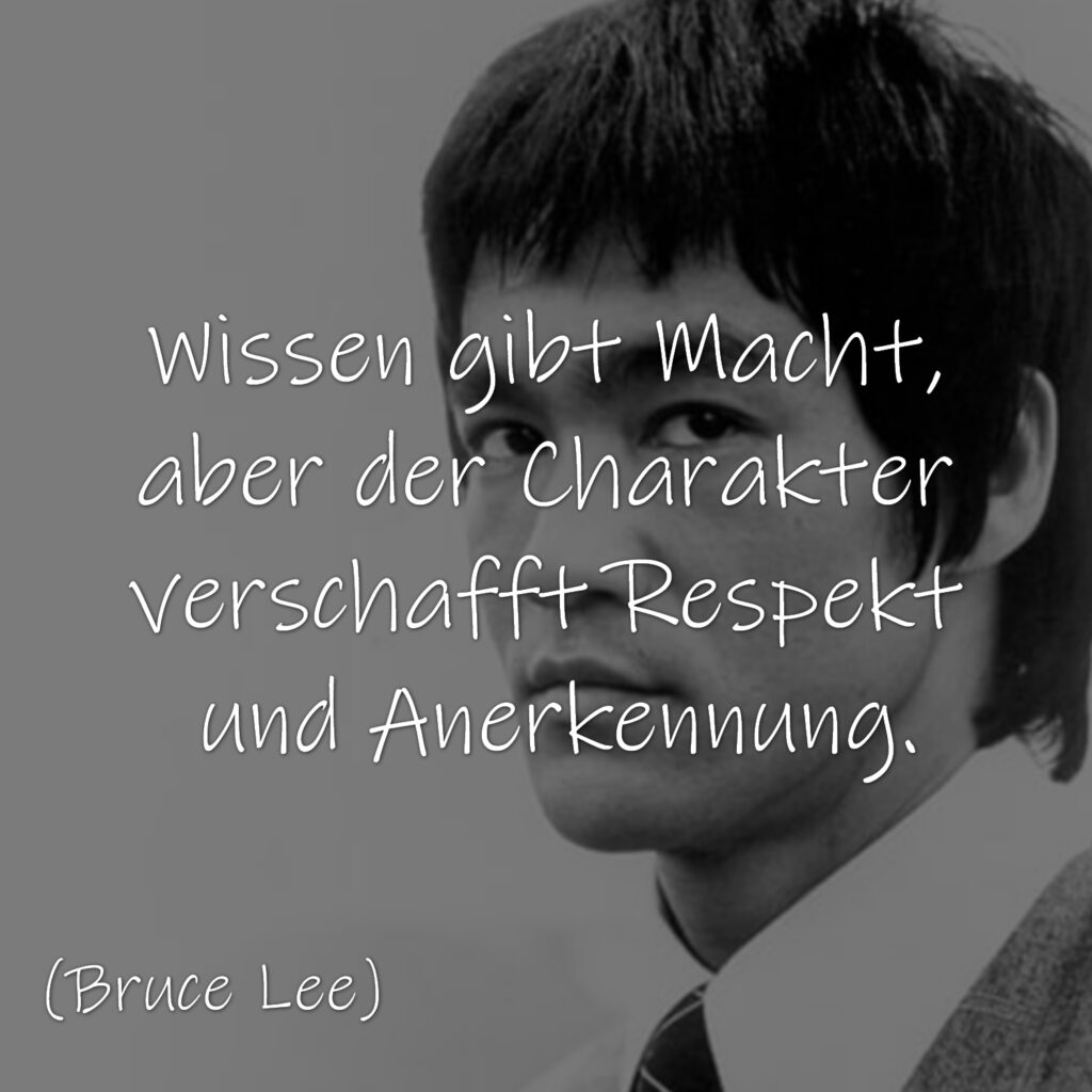 Wissen gibt Macht, aber der Charakter verschafft Respekt und Anerkennung. Bruce Lee