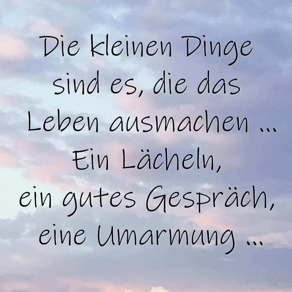 Die kleinen Dinge sind es, die das Leben ausmachen. Ein Lächeln, ein gutes Gespräch, eine Umarmung.