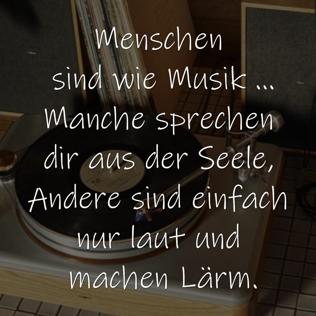 Menschen sind wie Musik. Manche sprechen dir aus der Seele, Andere sind einfach nur laut und machen Lärm.