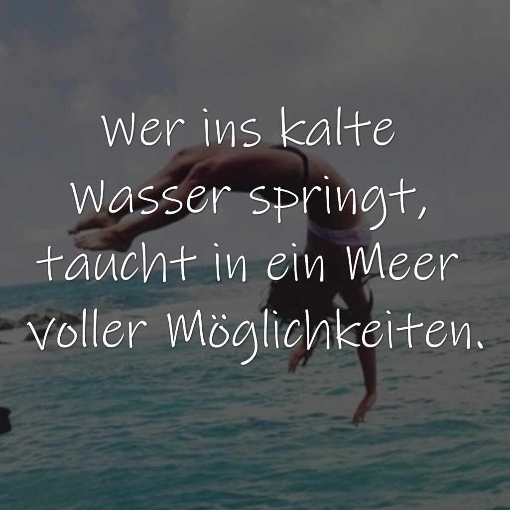 Wer ins kalte Wasser springt, taucht in ein Meer voller Möglichkeiten.