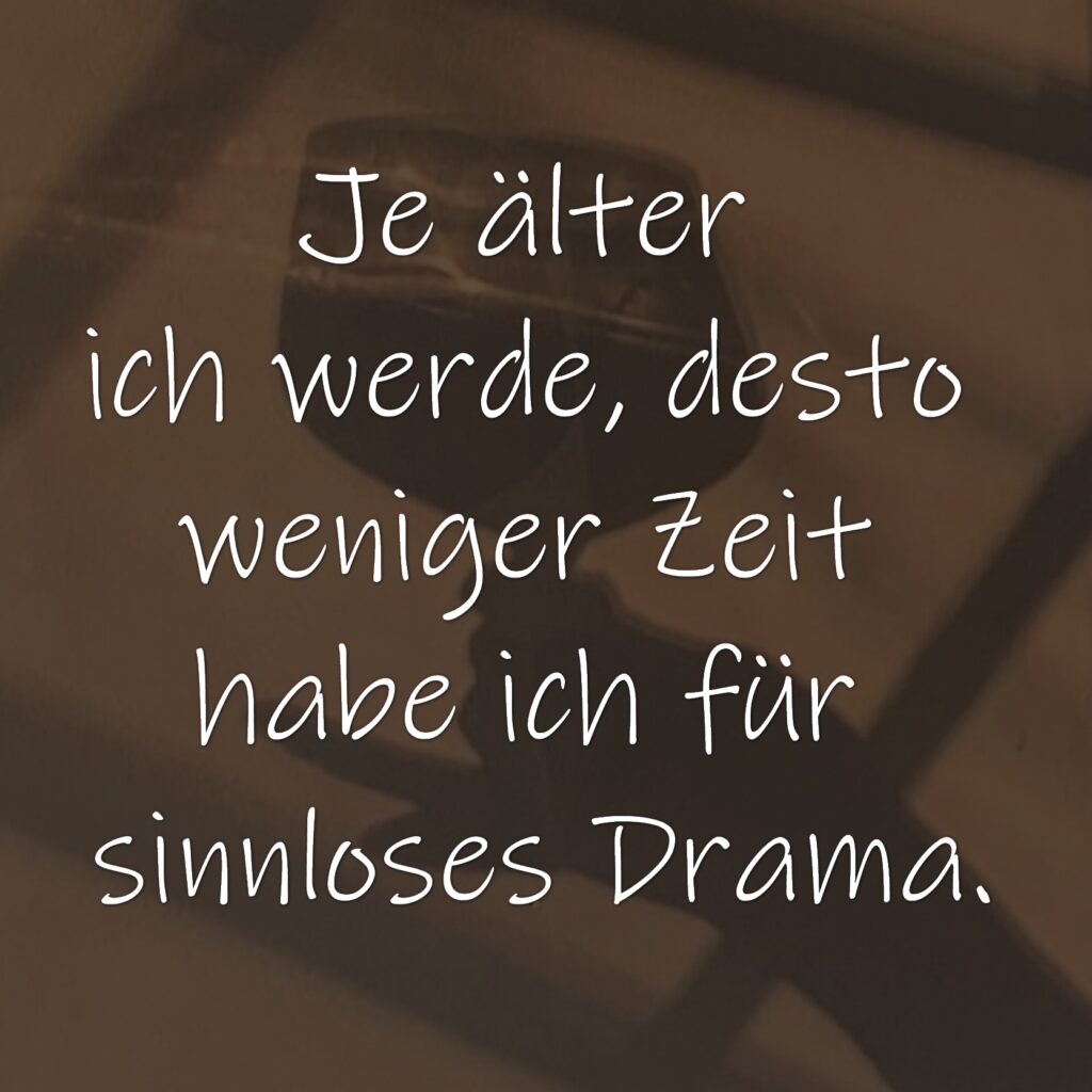 Je älter ich werde, desto weniger Zeit habe ich für sinnloses Drama.