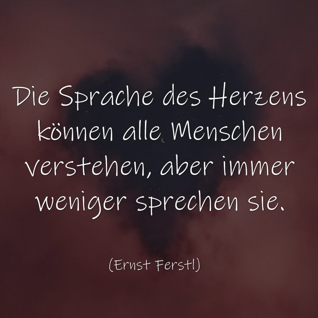 Die Sprache des Herzens können alle Menschen verstehen, aber immer weniger sprechen sie. (Ernst Ferstl)