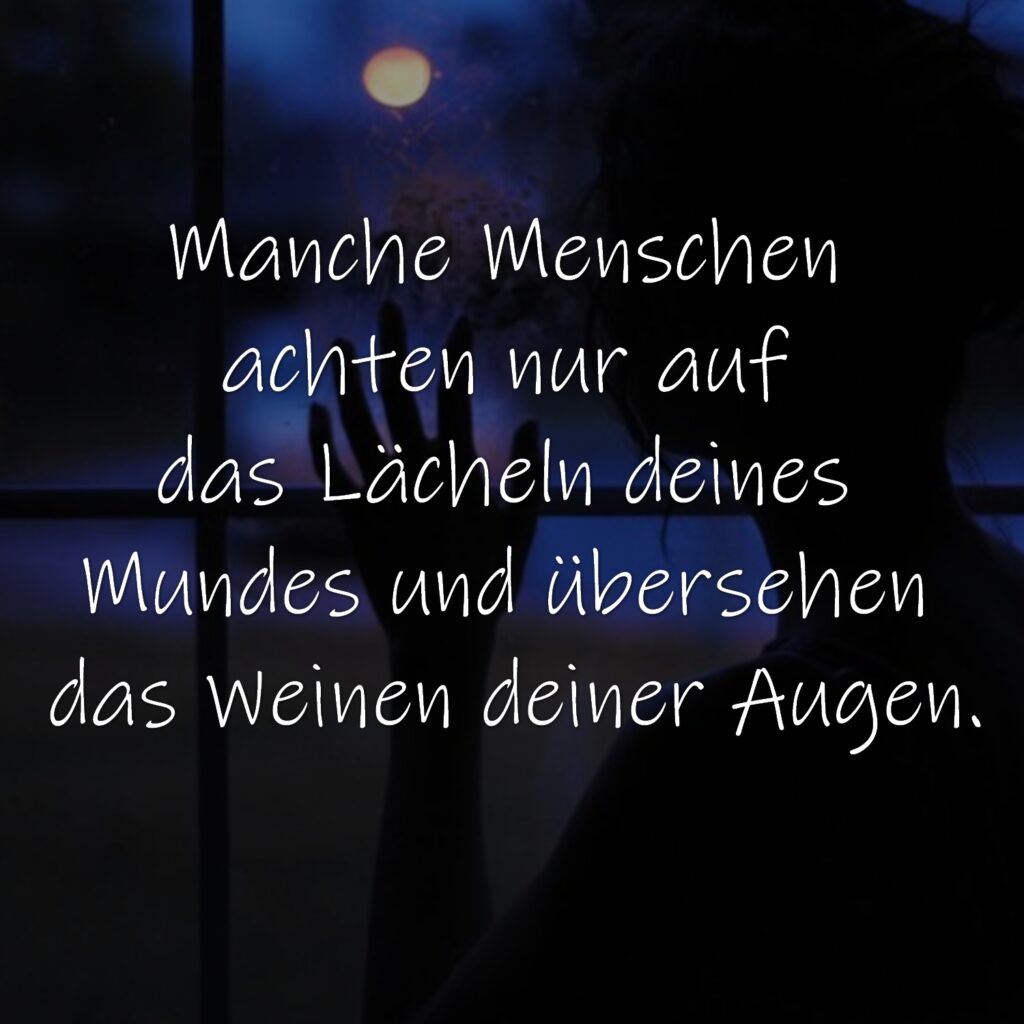 Manche Menschen achten nur auf das Lächeln deines Mundes und übersehen das Weinen deiner Augen.