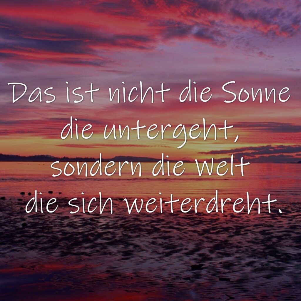 Das ist nicht die Sonne die untergeht, sondern die Welt die sich weiterdreht.