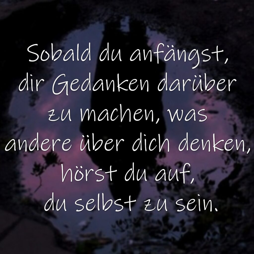 Sobald du anfängst, dir Gedanken darüber zu machen, was andere über dich denken, hörst du auf, du selbst zu sein.