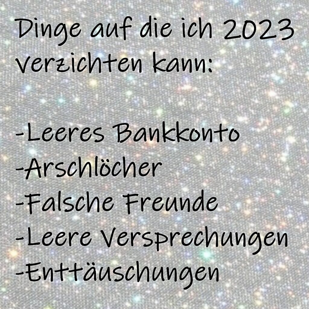 Dinge auf die ich 2023 verzichten kann:
-Leeres Bankkonto
-Arschlöcher
-Falsche Freunde
-Leere Versprechungen
-Enttäuschungen