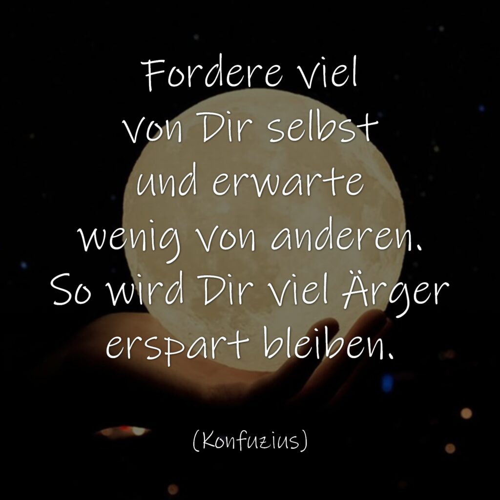 Fordere viel von Dir selbst und erwarte wenig von anderen. So wird Dir viel Ärger erspart bleiben. Konfuzius