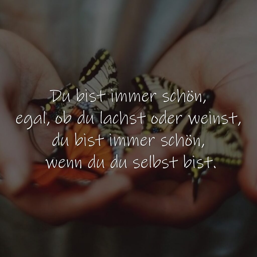 Du bist immer schön, egal, ob du lachst oder weinst, du bist immer schön, wenn du du selbst bist.