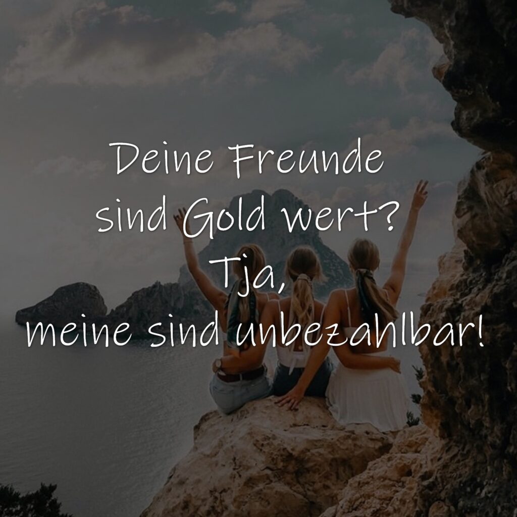 Deine Freunde sind Gold wert? Tja, meine sind unbezahlbar!