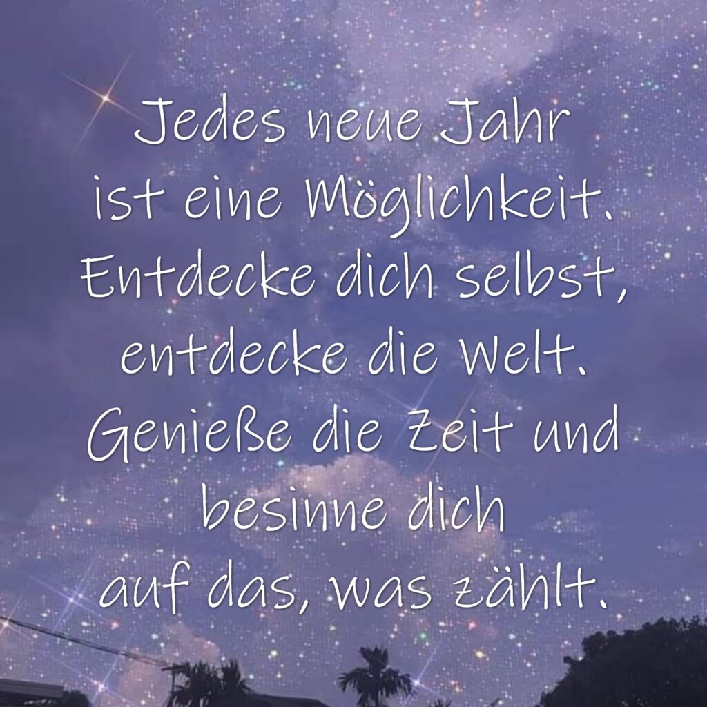 Jedes neue Jahr ist eine Möglichkeit. Entdecke dich selbst, entdecke die Welt. Genieße die Zeit und besinne dich auf das, was zählt. (Autor unbekannt)