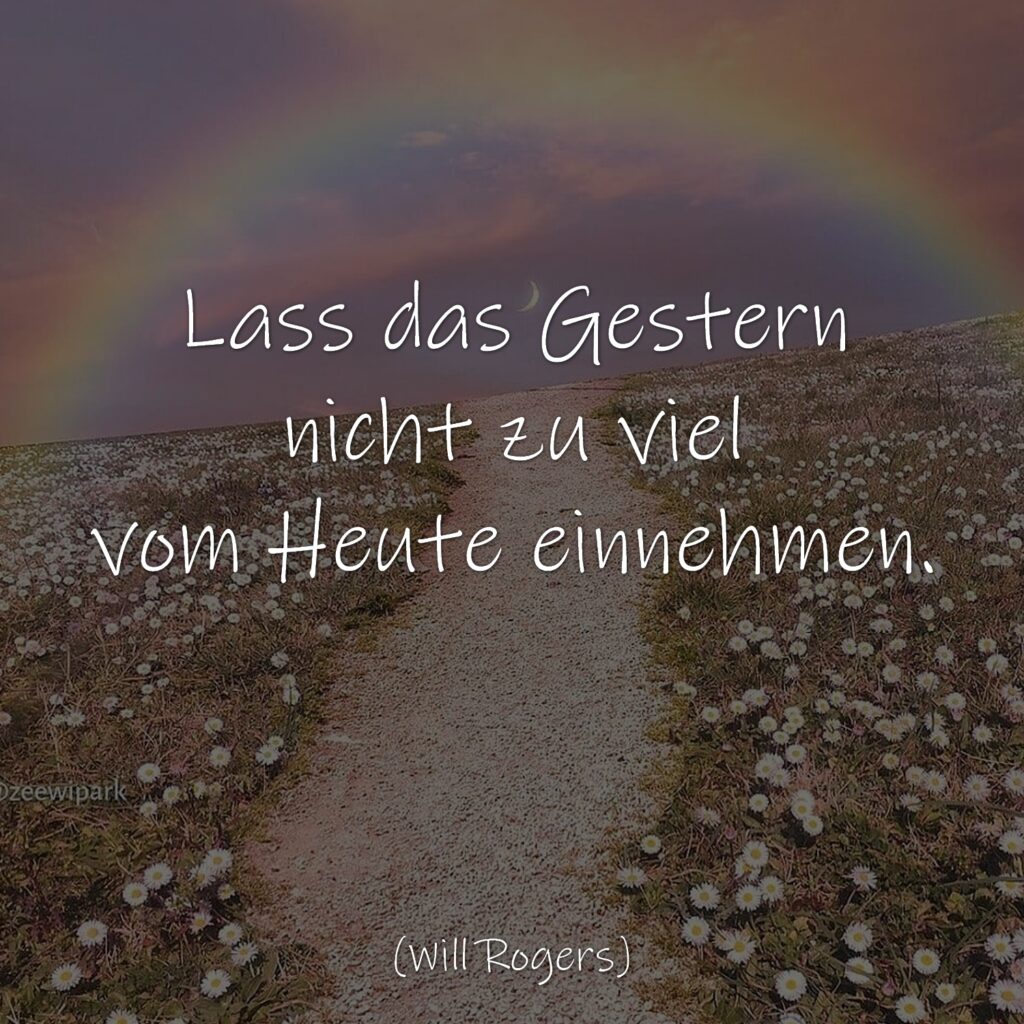 Lass das Gestern nicht zu viel vom Heute einnehmen. 
Will Rogers