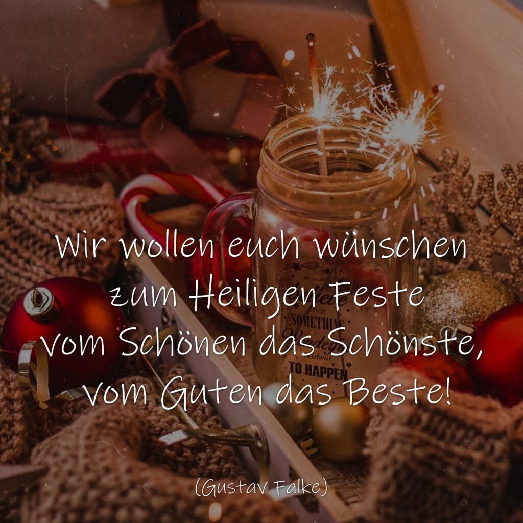 Wir wollen euch wünschen 
zum Heiligen Feste 
vom Schönen das Schönste, 
vom Guten das Beste! 
(Gustav Falke)