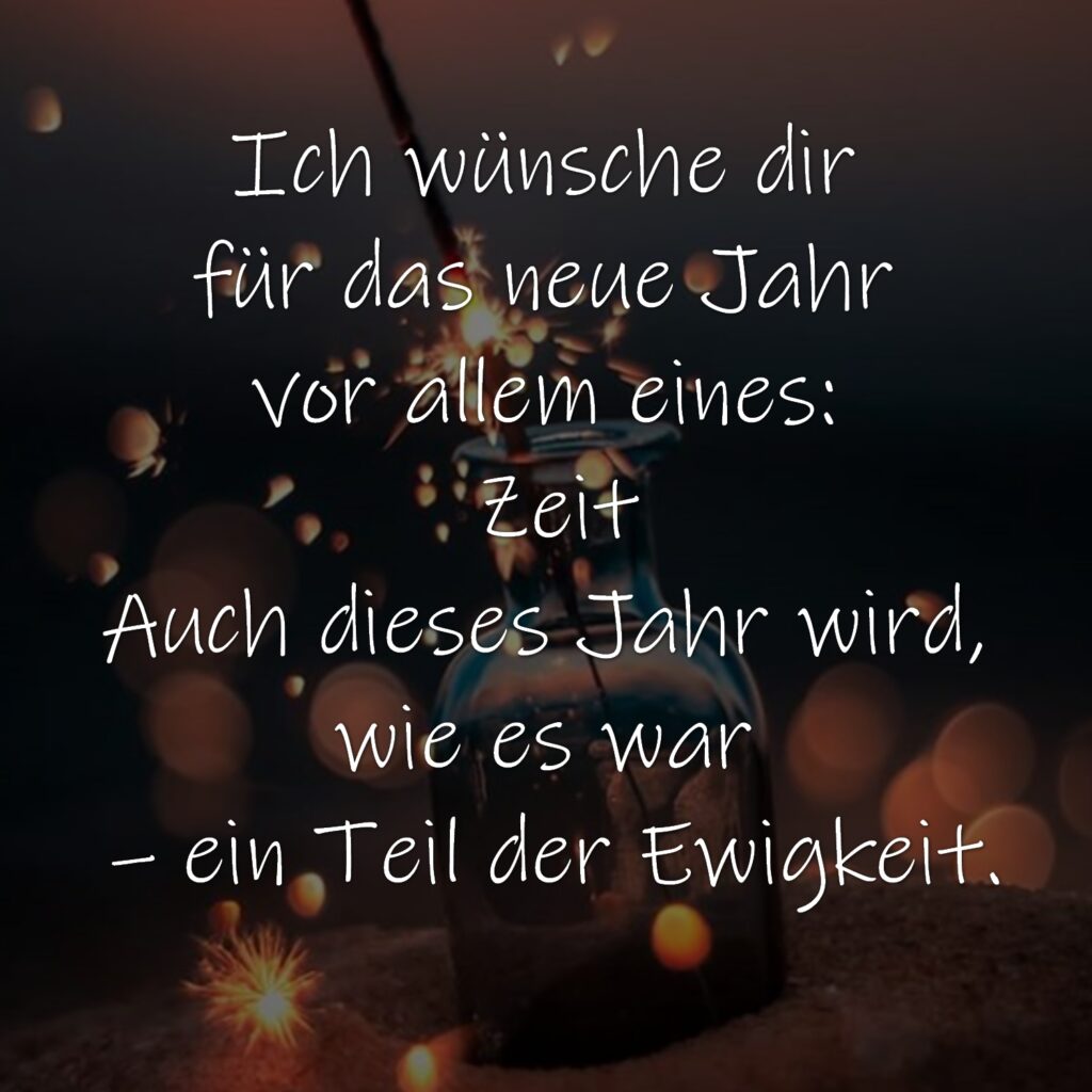 Ich wünsche dir für das neue Jahr vor allem eines: Zeit. Auch dieses Jahr wird, wie es war – ein Teil der Ewigkeit.