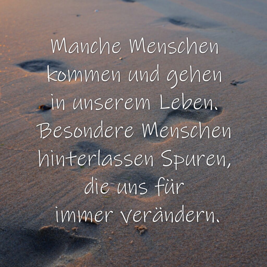 Manche Menschen kommen und gehen in unserem Leben. Besondere Menschen hinterlassen Spuren, die uns für immer verändern.