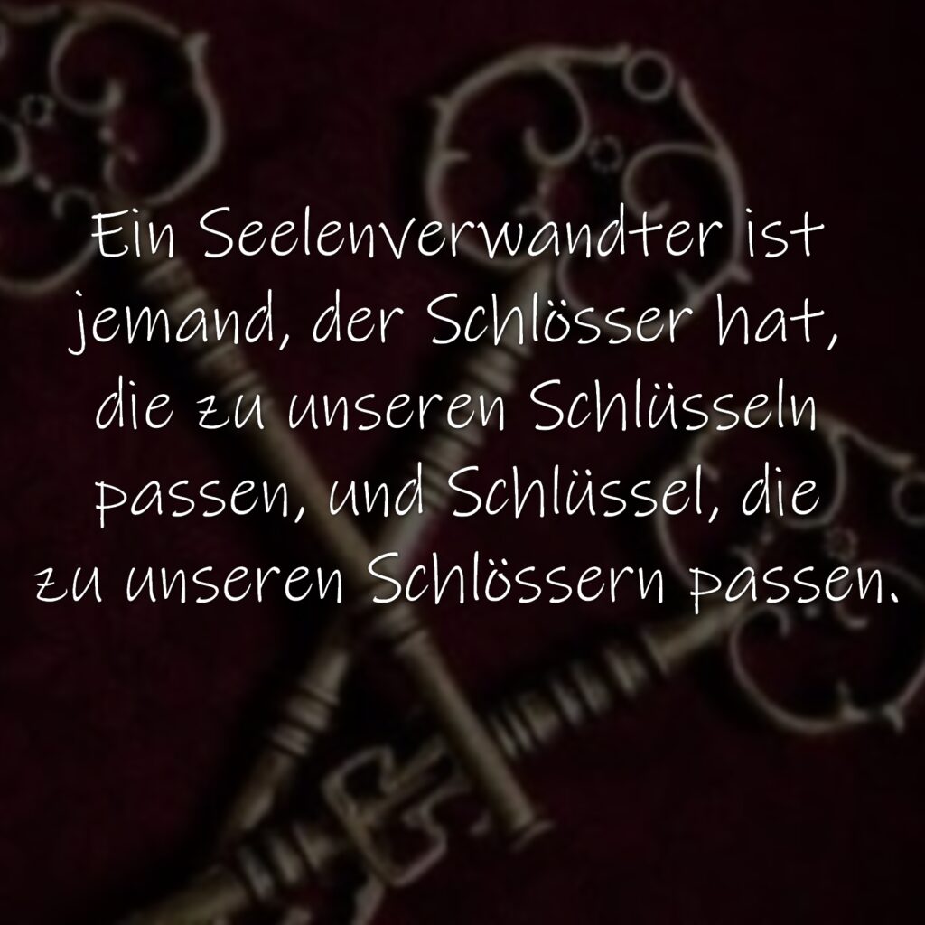 Ein Seelenverwandter ist jemand, der Schlösser hat, die zu unseren Schlüsseln passen, und Schlüssel, die zu unseren Schlössern passen.