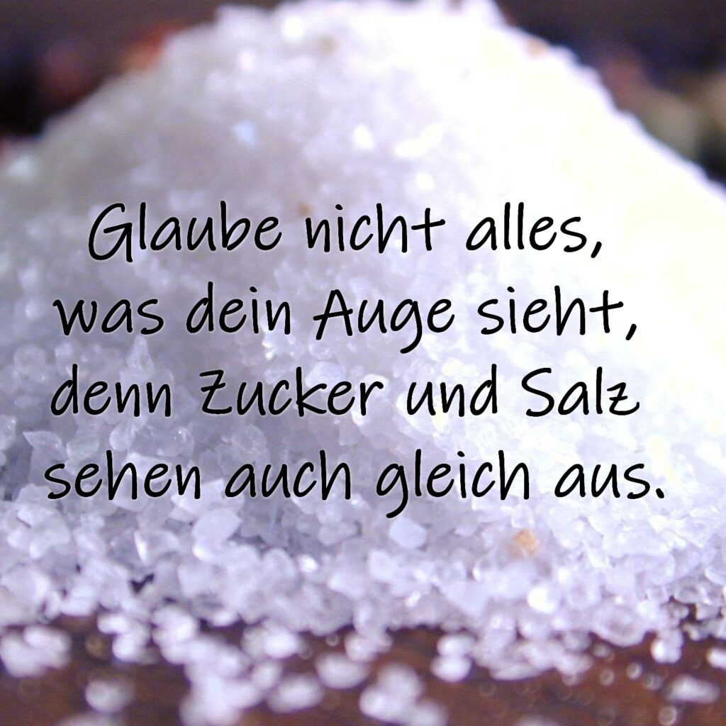 Glaube nicht alles, was dein Auge sieht, denn Zucker und Salz sehen auch gleich aus.